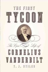 The First Tycoon: The Epic Life of Cornelius Vanderbilt by Stiles, T. J.