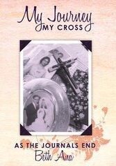 My Journey--My Cross: As the Journals End by Ana, Beth