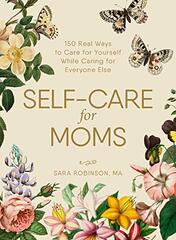 Self-care for Moms: 150 Real Ways to Care for Yourself While Caring for Everyone Else